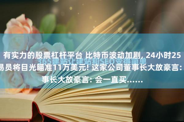 有实力的股票杠杆平台 比特币波动加剧, 24小时25亿元蒸发, 交易员将目光瞄准11万美元! 这家公司董事长大放豪言: 会一直买......