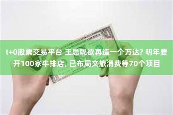 t+0股票交易平台 王思聪欲再造一个万达? 明年要开100家牛排店, 已布局文旅消费等70个项目