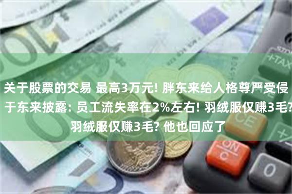 关于股票的交易 最高3万元! 胖东来给人格尊严受侵犯员工发钱, 于东来披露: 员工流失率在2%左右! 羽绒服仅赚3毛? 他也回应了