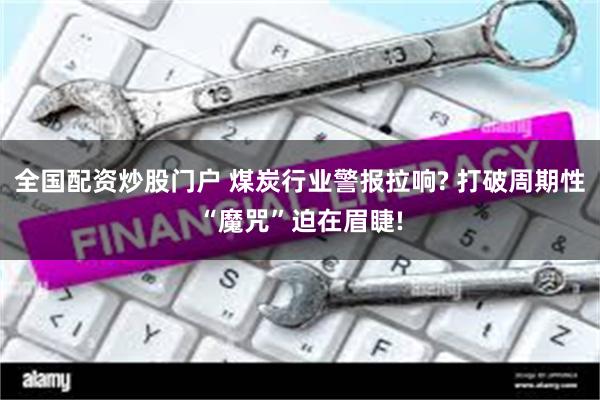全国配资炒股门户 煤炭行业警报拉响? 打破周期性“魔咒”迫在眉睫!