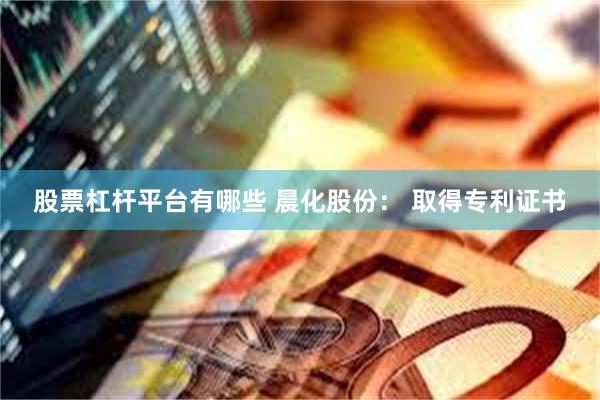 股票杠杆平台有哪些 晨化股份： 取得专利证书