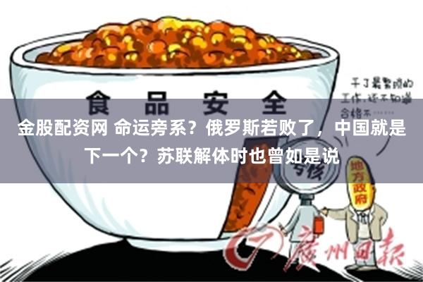金股配资网 命运旁系？俄罗斯若败了，中国就是下一个？苏联解体时也曾如是说