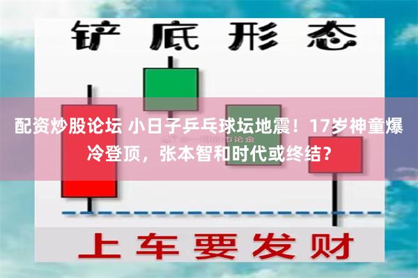 配资炒股论坛 小日子乒乓球坛地震！17岁神童爆冷登顶，张本智和时代或终结？