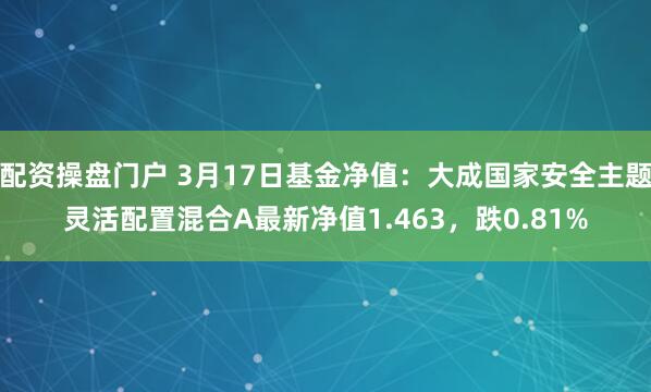配资操盘门户 3月17日基金净值：大成国家安全主题灵活配置混合A最新净值1.463，跌0.81%