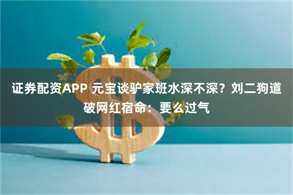 证券配资APP 元宝谈驴家班水深不深？刘二狗道破网红宿命：要么过气
