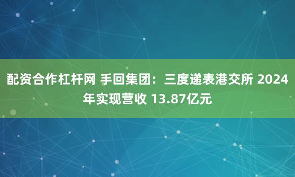 配资合作杠杆网 手回集团：三度递表港交所 2024年实现营收 13.87亿元