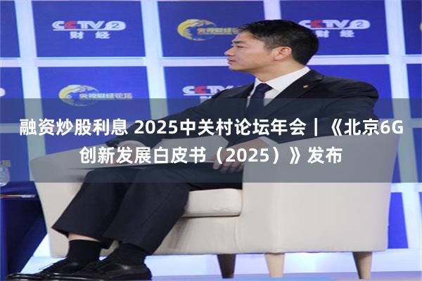 融资炒股利息 2025中关村论坛年会｜《北京6G创新发展白皮书（2025）》发布