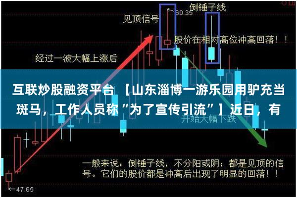 互联炒股融资平台 【山东淄博一游乐园用驴充当斑马，工作人员称“为了宣传引流”】近日，有