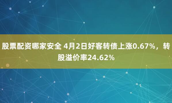 股票配资哪家安全 4月2日好客转债上涨0.67%，转股溢价率24.62%