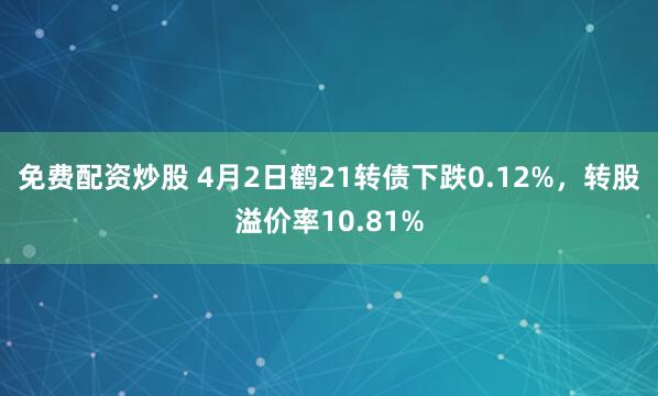 免费配资炒股 4月2日鹤21转债下跌0.12%，转股溢价率10.81%
