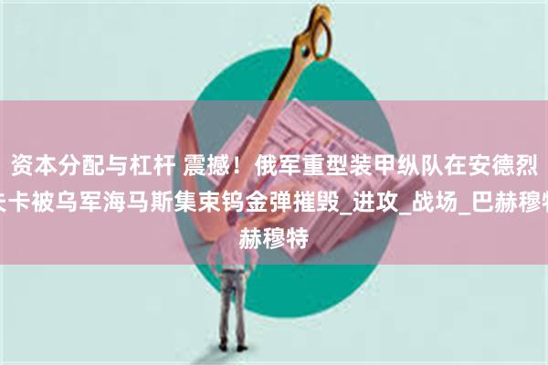 资本分配与杠杆 震撼！俄军重型装甲纵队在安德烈夫卡被乌军海马斯集束钨金弹摧毁_进攻_战场_巴赫穆特