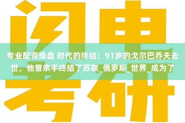 专业配资操盘 时代的终结：91岁的戈尔巴乔夫去世，他曾亲手终结了苏联_俄罗斯_世界_成为了
