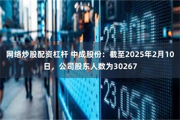 网络炒股配资杠杆 中成股份：截至2025年2月10日，公司股东人数为30267