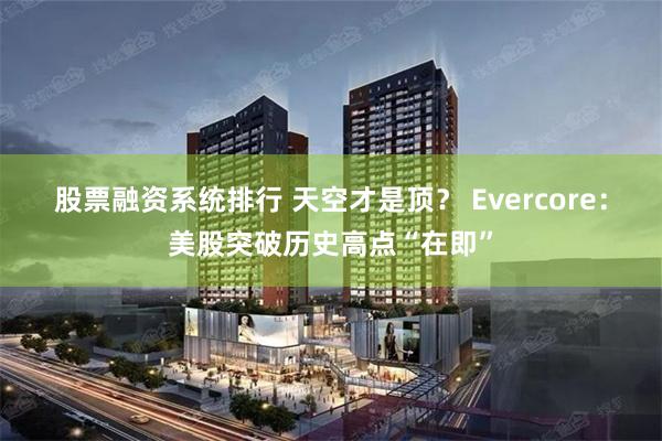 股票融资系统排行 天空才是顶？ Evercore：美股突破历史高点“在即”