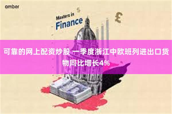可靠的网上配资炒股 一季度浙江中欧班列进出口货物同比增长4%