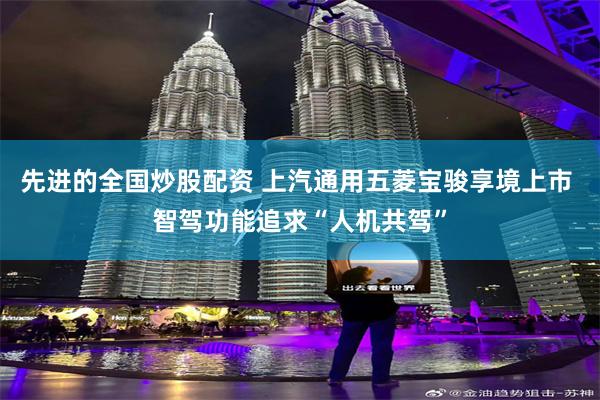 先进的全国炒股配资 上汽通用五菱宝骏享境上市 智驾功能追求“人机共驾”