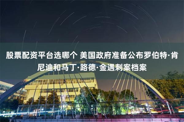 股票配资平台选哪个 美国政府准备公布罗伯特·肯尼迪和马丁·路德·金遇刺案档案