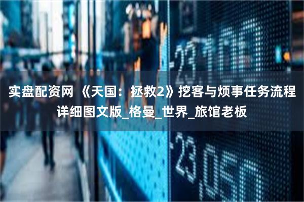 实盘配资网 《天国：拯救2》挖客与烦事任务流程详细图文版_格曼_世界_旅馆老板
