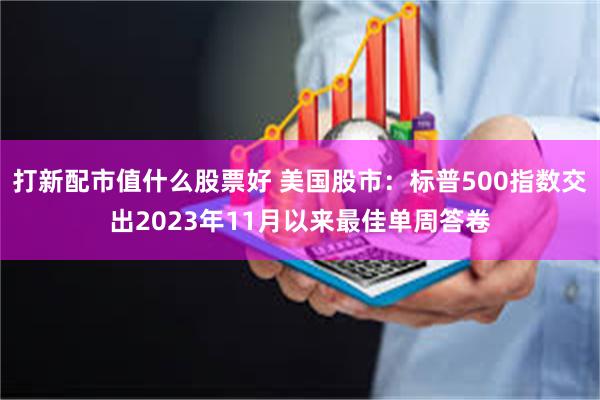 打新配市值什么股票好 美国股市：标普500指数交出2023年11月以来最佳单周答卷