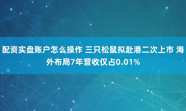 配资实盘账户怎么操作 三只松鼠拟赴港二次上市 海外布局7年营收仅占0.01%