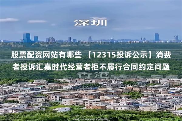 股票配资网站有哪些 【12315投诉公示】消费者投诉汇嘉时代经营者拒不履行合同约定问题