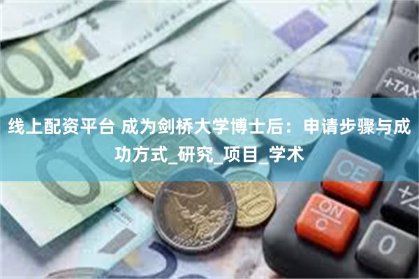 线上配资平台 成为剑桥大学博士后：申请步骤与成功方式_研究_项目_学术