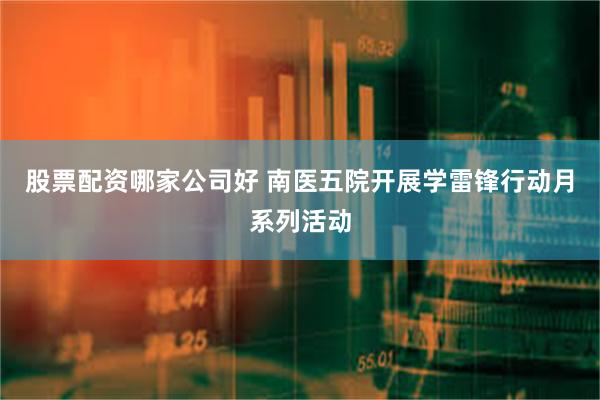 股票配资哪家公司好 南医五院开展学雷锋行动月系列活动