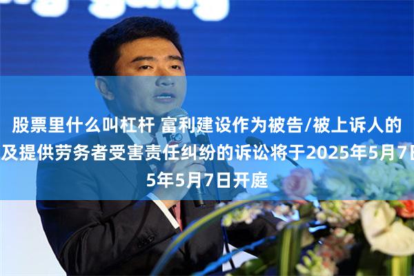 股票里什么叫杠杆 富利建设作为被告/被上诉人的1起涉及提供劳务者受害责任纠纷的诉讼将于2025年5月7日开庭