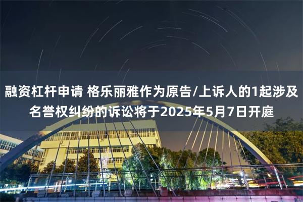 融资杠杆申请 格乐丽雅作为原告/上诉人的1起涉及名誉权纠纷的诉讼将于2025年5月7日开庭