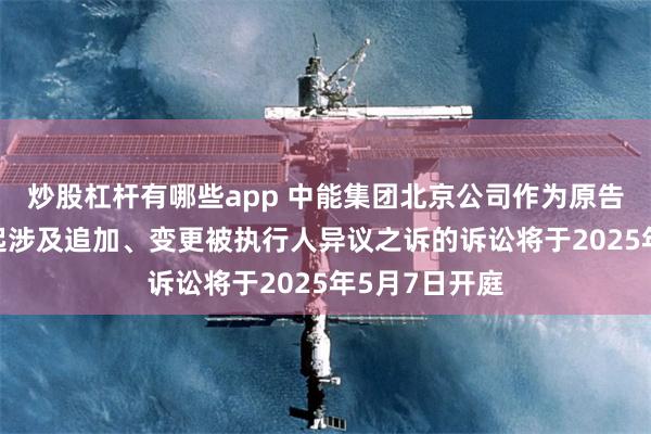 炒股杠杆有哪些app 中能集团北京公司作为原告/上诉人的1起涉及追加、变更被执行人异议之诉的诉讼将于2025年5月7日开庭