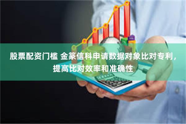 股票配资门槛 金篆信科申请数据对象比对专利，提高比对效率和准确性