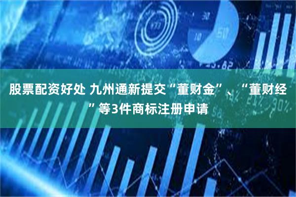 股票配资好处 九州通新提交“董财金”、“董财经”等3件商标注册申请