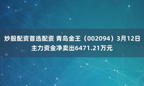 炒股配资首选配资 青岛金王（002094）3月12日主力资金净卖出6471.21万元