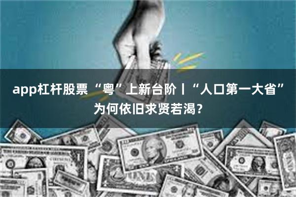 app杠杆股票 “粤”上新台阶丨“人口第一大省”为何依旧求贤若渴？