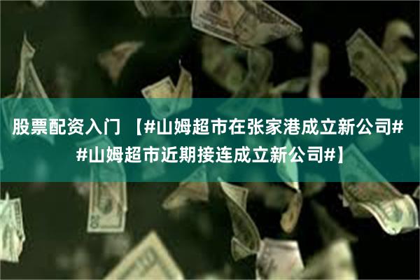 股票配资入门 【#山姆超市在张家港成立新公司# #山姆超市近期接连成立新公司#】