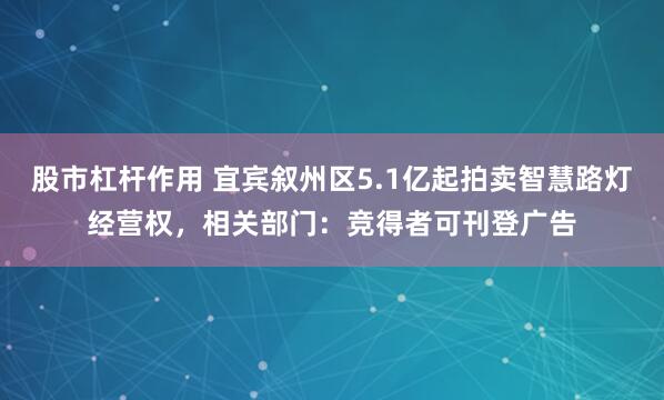 股市杠杆作用 宜宾叙州区5.1亿起拍卖智慧路灯经营权，相关部门：竞得者可刊登广告