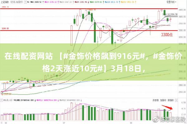 在线配资网站 【#金饰价格飙到916元#，#金饰价格2天涨近10元#】3月18日，