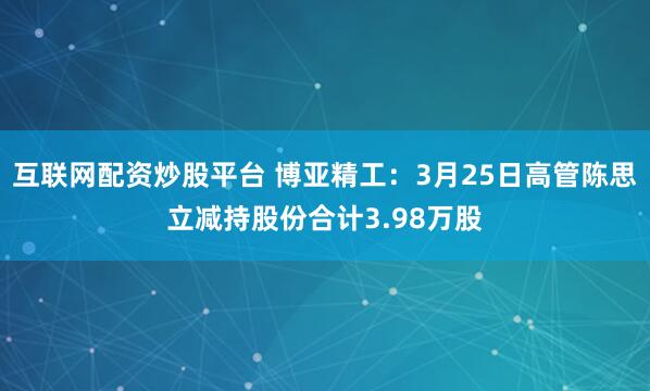 互联网配资炒股平台 博亚精工：3月25日高管陈思立减持股份合计3.98万股