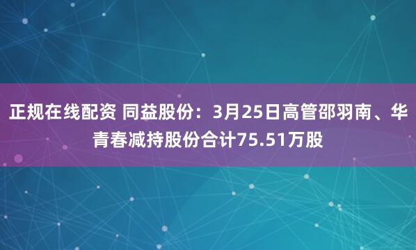 正规在线配资 同益股份：3月25日高管邵羽南、华青春减持股份合计75.51万股