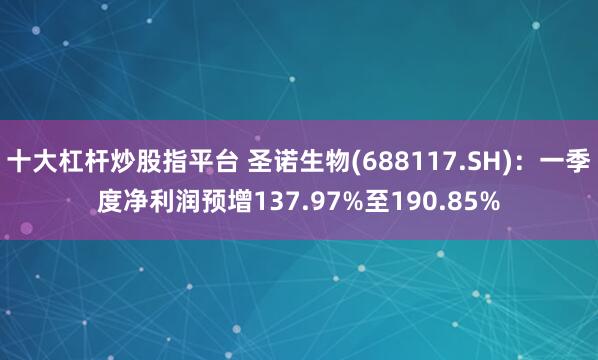 十大杠杆炒股指平台 圣诺生物(688117.SH)：一季度净利润预增137.97%至190.85%