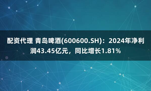 配资代理 青岛啤酒(600600.SH)：2024年净利润43.45亿元，同比增长1.81%