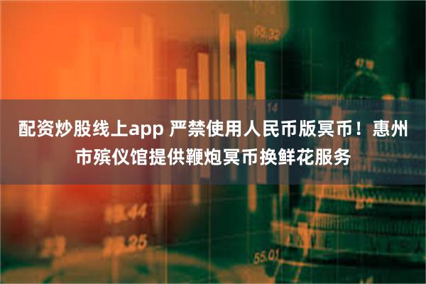 配资炒股线上app 严禁使用人民币版冥币！惠州市殡仪馆提供鞭炮冥币换鲜花服务