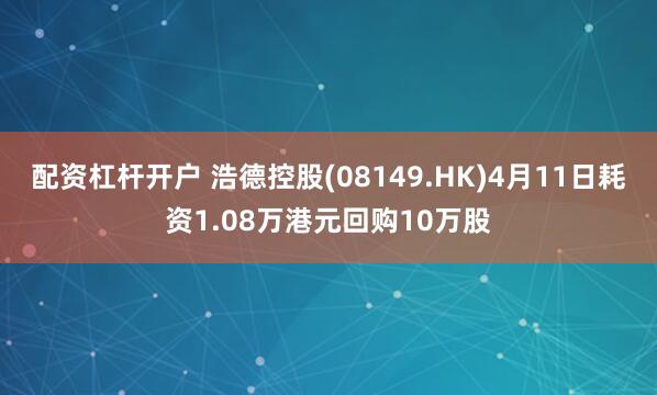 配资杠杆开户 浩德控股(08149.HK)4月11日耗资1.08万港元回购10万股