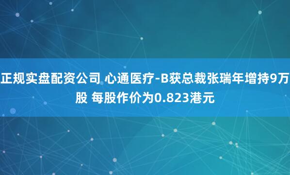 正规实盘配资公司 心通医疗-B获总裁张瑞年增持9万股 每股作价为0.823港元