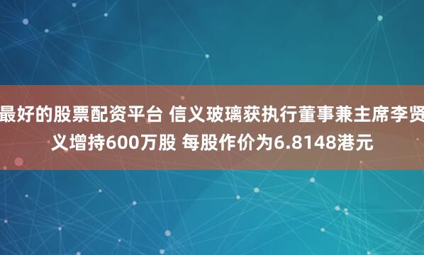 最好的股票配资平台 信义玻璃获执行董事兼主席李贤义增持600万股 每股作价为6.8148港元