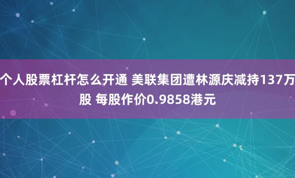 个人股票杠杆怎么开通 美联集团遭林源庆减持137万股 每股作价0.9858港元