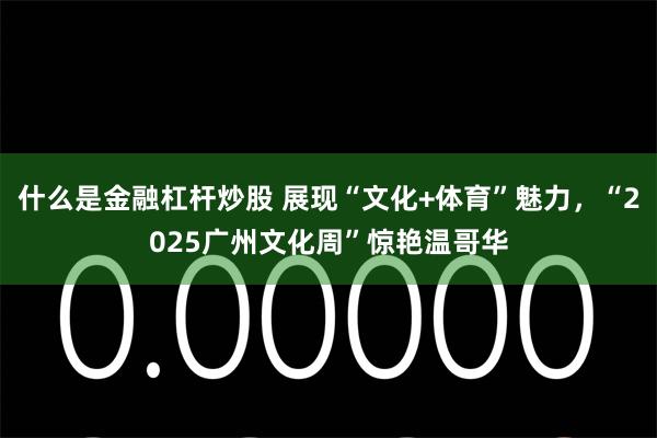 什么是金融杠杆炒股 展现“文化+体育”魅力，“2025广州文化周”惊艳温哥华