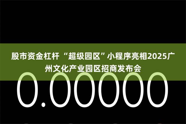 股市资金杠杆 “超级园区”小程序亮相2025广州文化产业园区招商发布会
