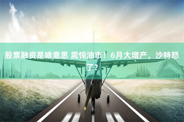 股票融资是啥意思 震惊油市！6月大增产，沙特怒了？