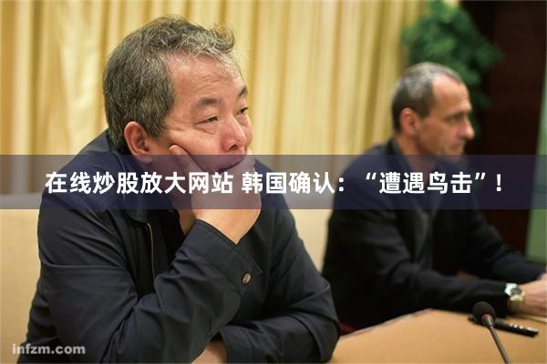 在线炒股放大网站 韩国确认：“遭遇鸟击”！